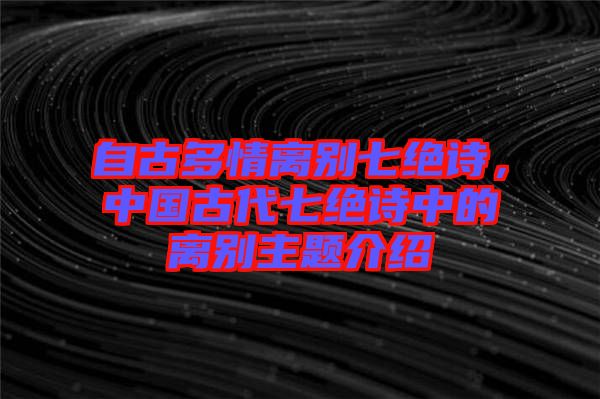 自古多情離別七絕詩，中國古代七絕詩中的離別主題介紹