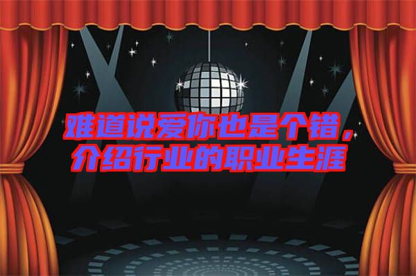 難道說愛你也是個(gè)錯(cuò)，介紹行業(yè)的職業(yè)生涯