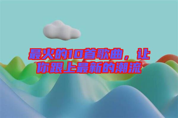 最火的10首歌曲，讓你跟上最新的潮流