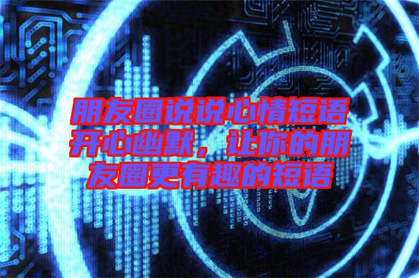 朋友圈說說心情短語開心幽默，讓你的朋友圈更有趣的短語