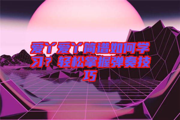 愛(ài)丫愛(ài)丫簡(jiǎn)譜如何學(xué)習(xí)？輕松掌握彈奏技巧