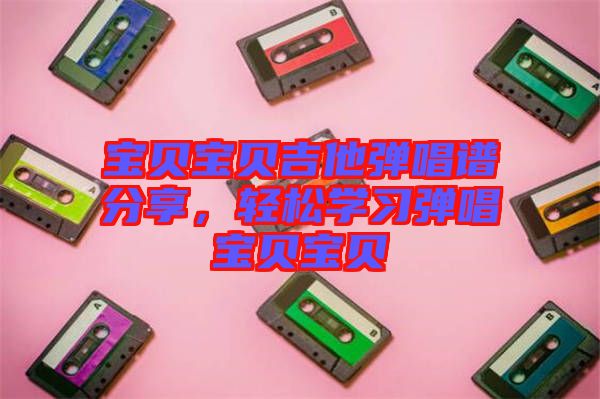 寶貝寶貝吉他彈唱譜分享，輕松學習彈唱寶貝寶貝