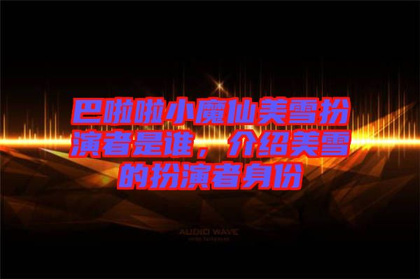 巴啦啦小魔仙美雪扮演者是誰，介紹美雪的扮演者身份