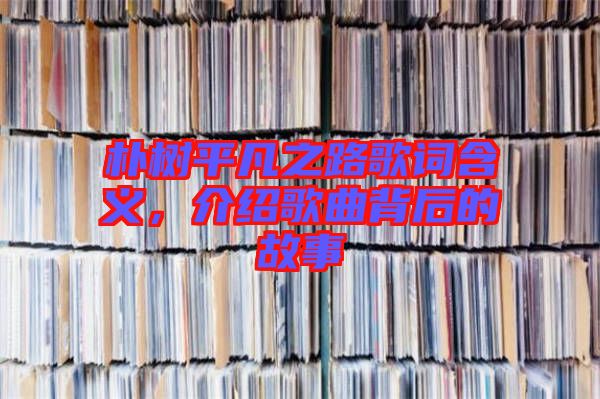 樸樹平凡之路歌詞含義，介紹歌曲背后的故事