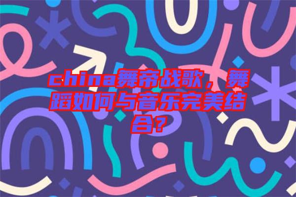 china舞帝戰(zhàn)歌，舞蹈如何與音樂完美結(jié)合？