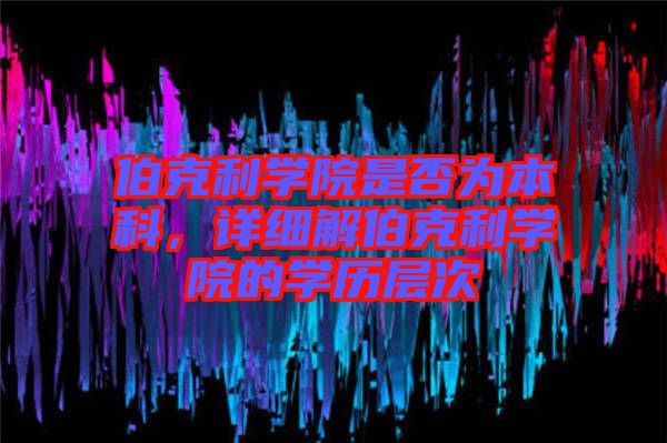 伯克利學院是否為本科，詳細解伯克利學院的學歷層次
