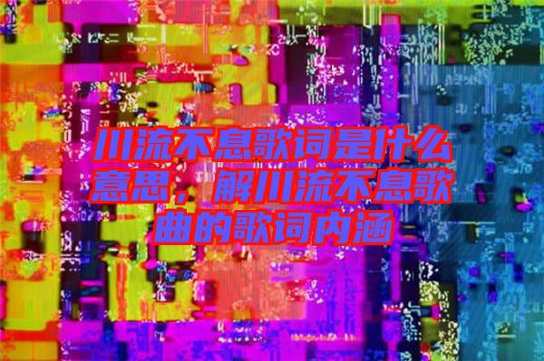 川流不息歌詞是什么意思，解川流不息歌曲的歌詞內(nèi)涵