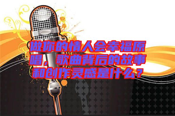 做你的情人會幸福原唱，歌曲背后的故事和創(chuàng)作靈感是什么？