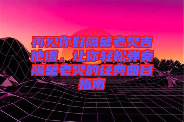 再見(jiàn)你好隔壁老樊吉他譜，讓你輕松彈奏隔壁老樊的經(jīng)典曲目指南