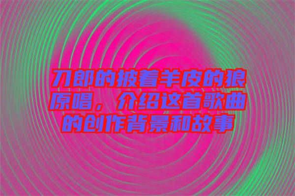 刀郎的披著羊皮的狼原唱，介紹這首歌曲的創(chuàng)作背景和故事