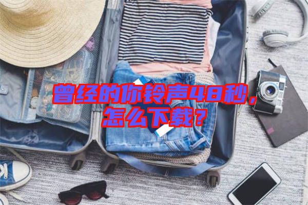 曾經(jīng)的你鈴聲48秒，怎么下載？