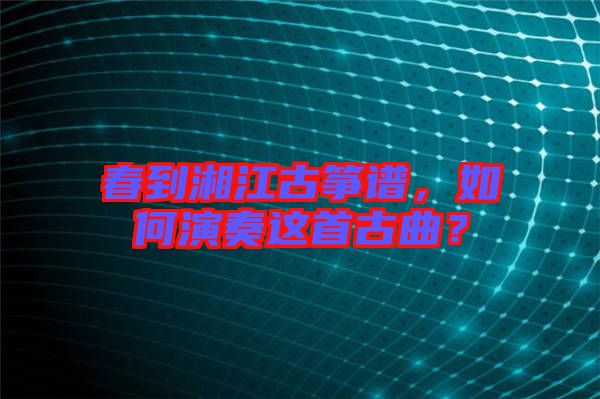 春到湘江古箏譜，如何演奏這首古曲？