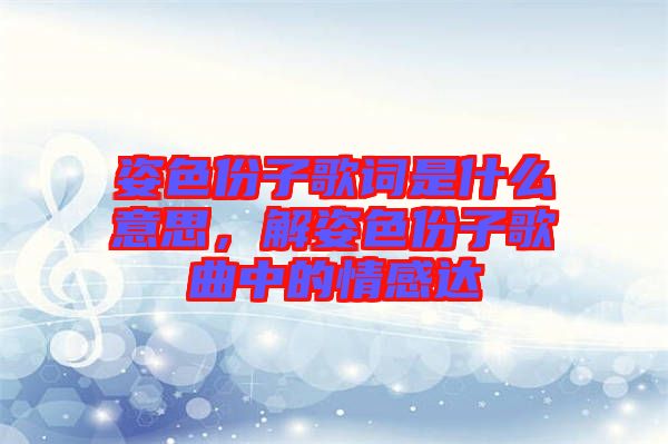 姿色份子歌詞是什么意思，解姿色份子歌曲中的情感達(dá)
