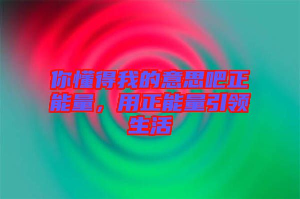 你懂得我的意思吧正能量，用正能量引領生活