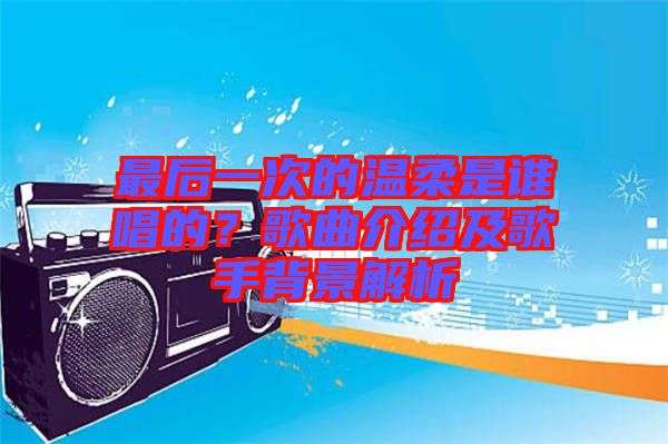 最后一次的溫柔是誰唱的？歌曲介紹及歌手背景解析