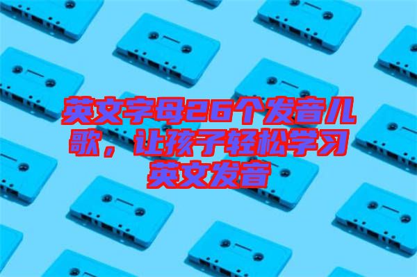 英文字母26個(gè)發(fā)音兒歌，讓孩子輕松學(xué)習(xí)英文發(fā)音