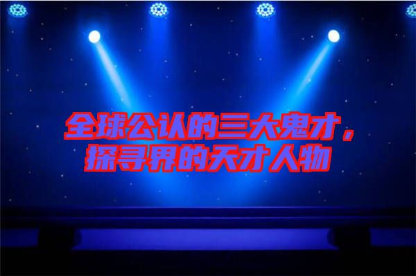 全球公認(rèn)的三大鬼才，探尋界的天才人物