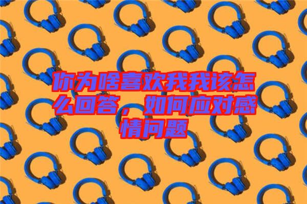 你為啥喜歡我我該怎么回答，如何應(yīng)對(duì)感情問(wèn)題