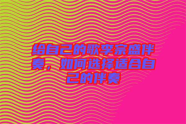 給自己的歌李宗盛伴奏，如何選擇適合自己的伴奏