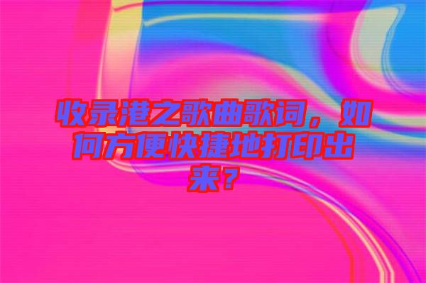 收錄港之歌曲歌詞，如何方便快捷地打印出來？