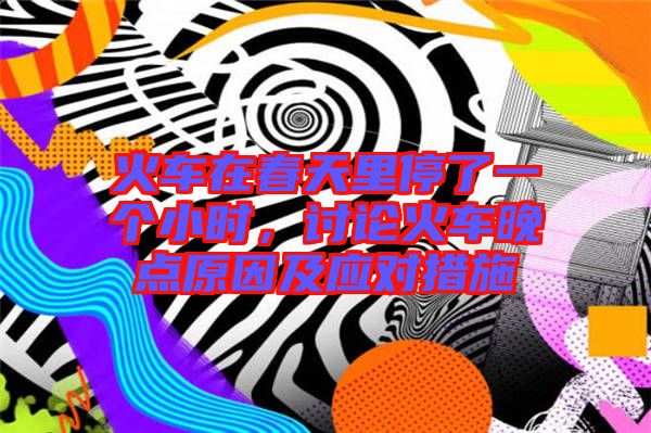 火車在春天里停了一個小時，討論火車晚點原因及應(yīng)對措施