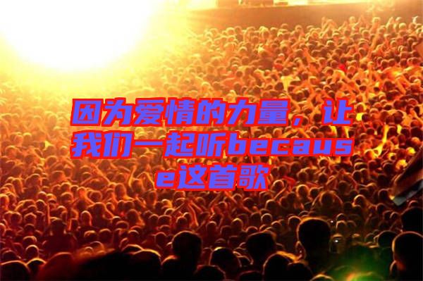因?yàn)閻?ài)情的力量，讓我們一起聽because這首歌