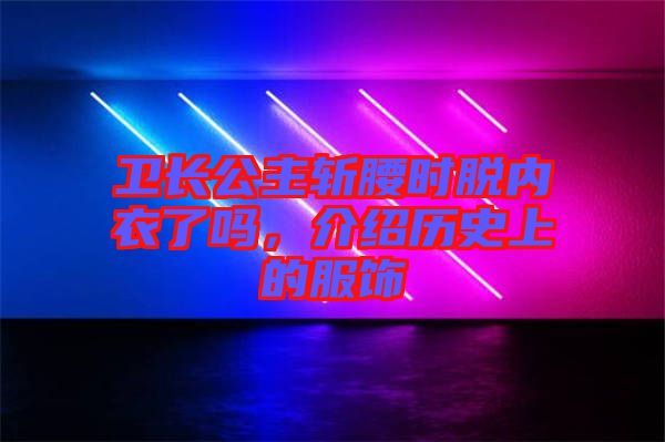 衛(wèi)長公主斬腰時脫內(nèi)衣了嗎，介紹歷史上的服飾