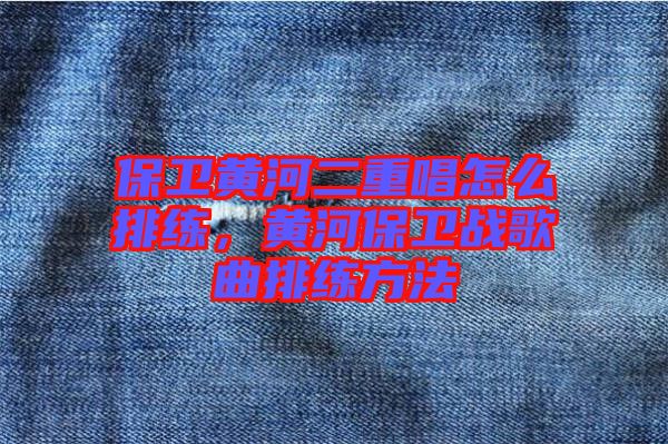 保衛(wèi)黃河二重唱怎么排練，黃河保衛(wèi)戰(zhàn)歌曲排練方法