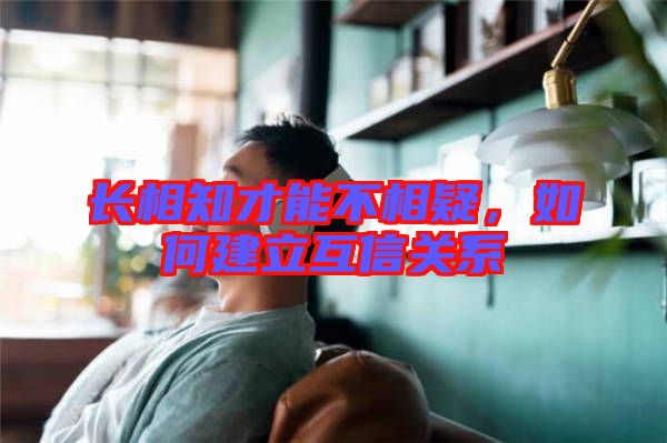 長相知才能不相疑，如何建立互信關(guān)系
