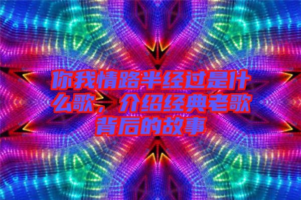你我情路半經(jīng)過(guò)是什么歌，介紹經(jīng)典老歌背后的故事