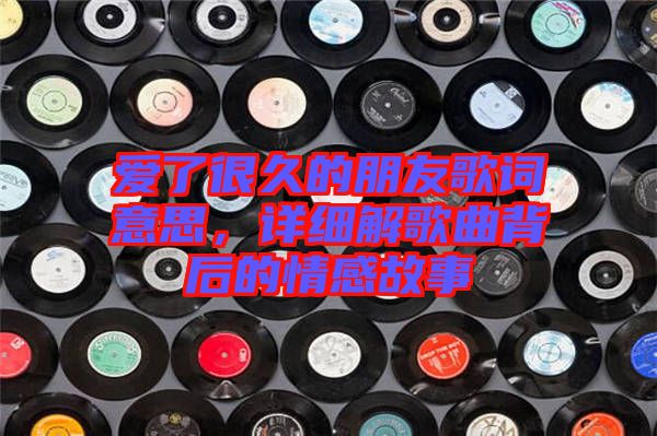 愛了很久的朋友歌詞意思，詳細(xì)解歌曲背后的情感故事