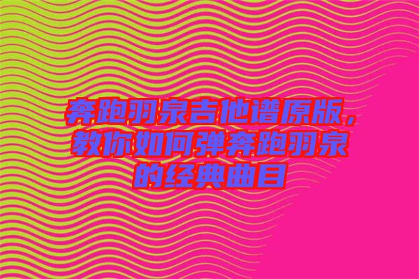 奔跑羽泉吉他譜原版，教你如何彈奔跑羽泉的經(jīng)典曲目