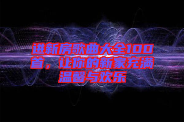 進新房歌曲大全100首，讓你的新家充滿溫馨與歡樂
