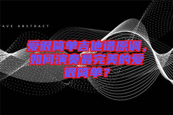 愛很簡單吉他譜原調(diào)，如何演奏最完美的愛很簡單？