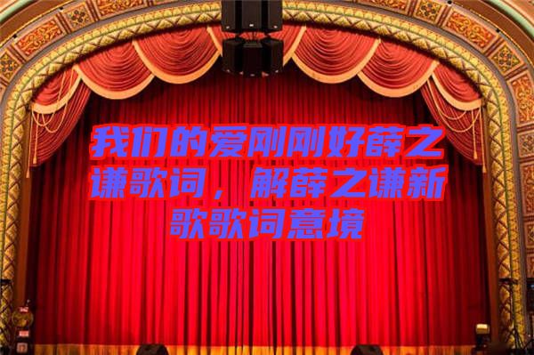 我們的愛(ài)剛剛好薛之謙歌詞，解薛之謙新歌歌詞意境