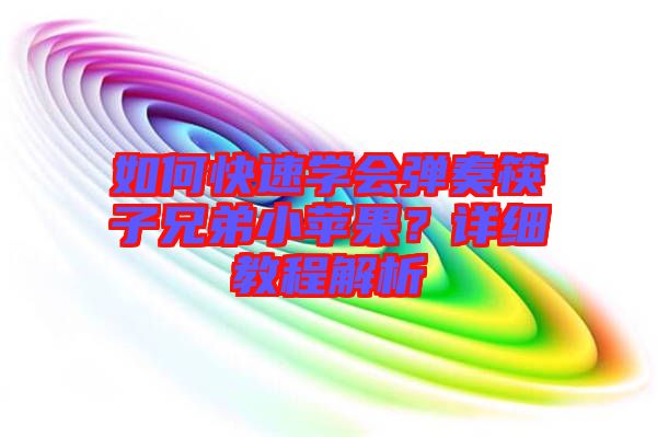 如何快速學會彈奏筷子兄弟小蘋果？詳細教程解析