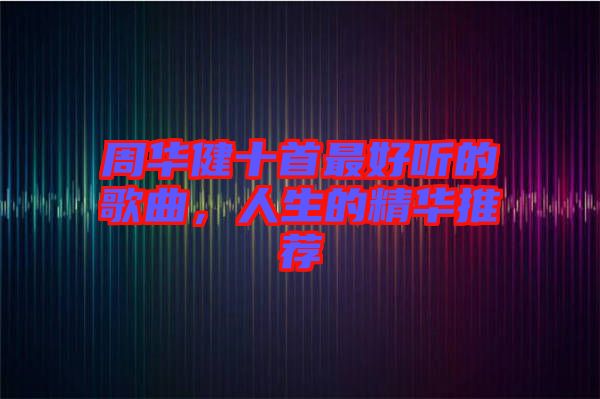 周華健十首最好聽的歌曲，人生的精華推薦