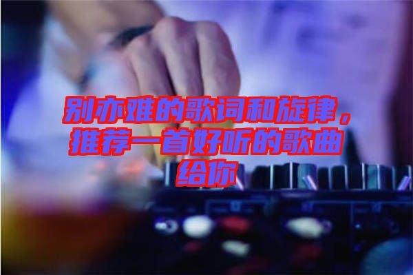 別亦難的歌詞和旋律，推薦一首好聽的歌曲給你