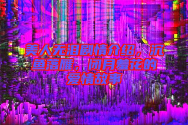 美人無淚劇情介紹，沉魚落雁，閉月羞花的愛情故事