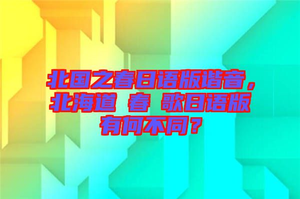 北國之春日語版諧音，北海道の春の歌日語版有何不同？