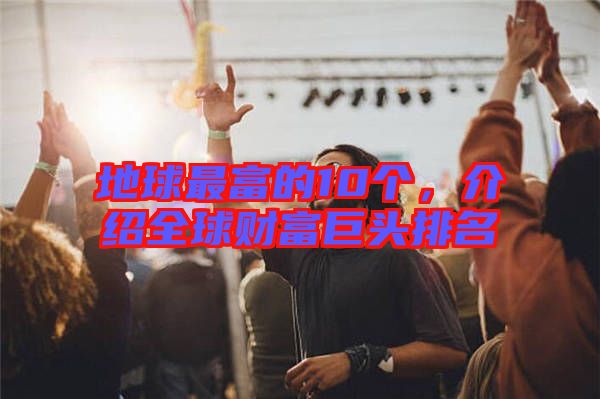 地球最富的10個(gè)，介紹全球財(cái)富巨頭排名