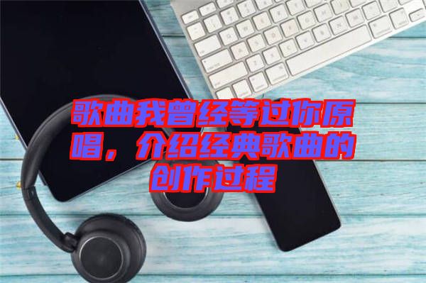 歌曲我曾經(jīng)等過你原唱，介紹經(jīng)典歌曲的創(chuàng)作過程