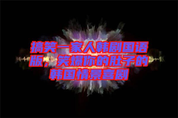 搞笑一家人韓劇國語版，笑爆你的肚子的韓國情景喜劇