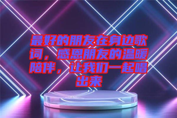最好的朋友在身邊歌詞，感恩朋友的溫暖陪伴，讓我們一起唱出來(lái)