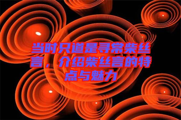 當(dāng)時(shí)只道是尋常柴絲言，介紹柴絲言的特點(diǎn)與魅力