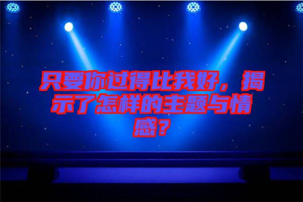 只要你過得比我好，揭示了怎樣的主題與情感？