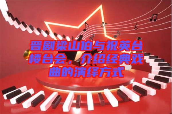 晉劇梁山伯與祝英臺樓臺會，介紹經(jīng)典戲曲的演繹方式