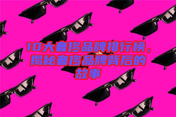 10大奢侈品牌排行榜，揭秘奢侈品牌背后的故事