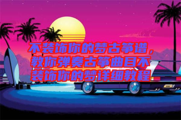 不裝飾你的夢古箏譜，教你彈奏古箏曲目不裝飾你的夢詳細(xì)教程