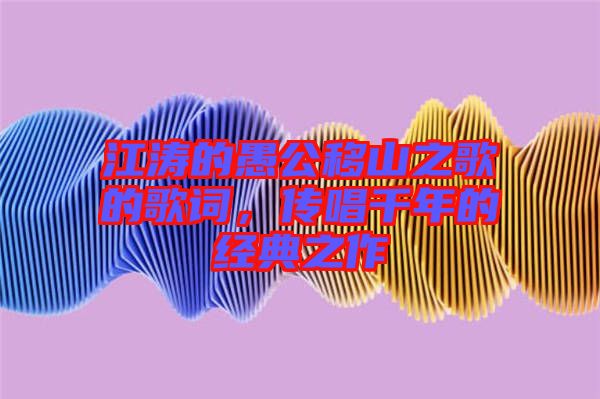 江濤的愚公移山之歌的歌詞，傳唱千年的經(jīng)典之作